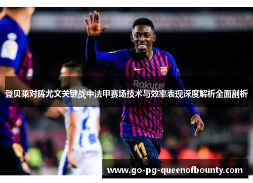 登贝莱对阵尤文关键战中法甲赛场技术与效率表现深度解析全面剖析 登贝莱对阵尤文关键战中法甲赛场技术与效率表现深度解析全面剖析