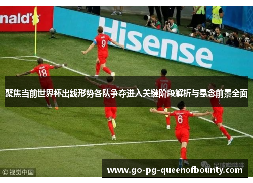 聚焦当前世界杯出线形势各队争夺进入关键阶段解析与悬念前景全面