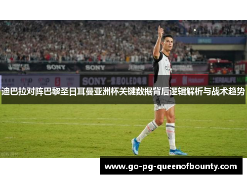 迪巴拉对阵巴黎圣日耳曼亚洲杯关键数据背后逻辑解析与战术趋势