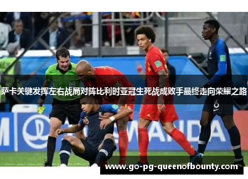 萨卡关键发挥左右战局对阵比利时亚冠生死战成败手最终走向荣耀之路