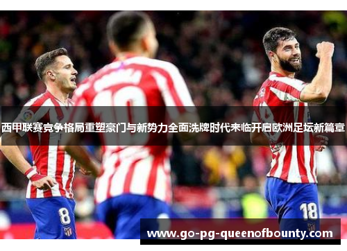 西甲联赛竞争格局重塑豪门与新势力全面洗牌时代来临开启欧洲足坛新篇章