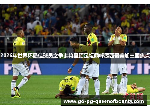 2026年世界杯最佳球员之争谁将登顶足坛巅峰墨西哥美加三国焦点