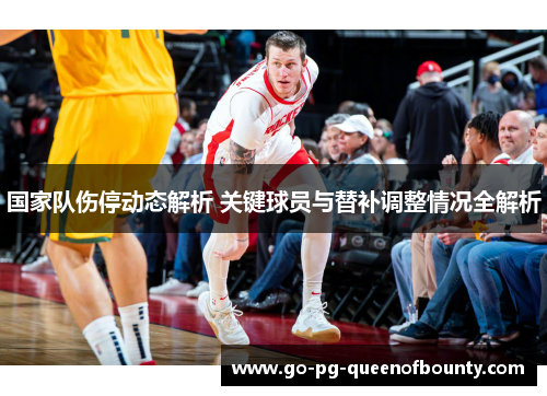 国家队伤停动态解析 关键球员与替补调整情况全解析 国家队伤停动态解析 关键球员与替补调整情况全解析