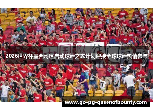 2026世界杯墨西哥区启动球迷之家计划迎接全球球迷热情参与