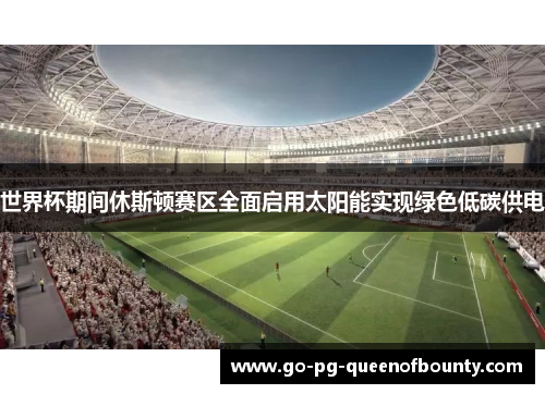 世界杯期间休斯顿赛区全面启用太阳能实现绿色低碳供电 世界杯期间休斯顿赛区全面启用太阳能实现绿色低碳供电