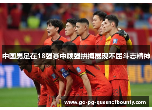 中国男足在18强赛中顽强拼搏展现不屈斗志精神