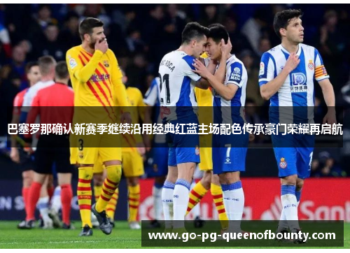 巴塞罗那确认新赛季继续沿用经典红蓝主场配色传承豪门荣耀再启航 巴塞罗那确认新赛季继续沿用经典红蓝主场配色传承豪门荣耀再启航