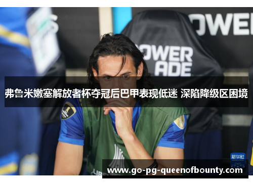 弗鲁米嫩塞解放者杯夺冠后巴甲表现低迷 深陷降级区困境 弗鲁米嫩塞解放者杯夺冠后巴甲表现低迷 深陷降级区困境