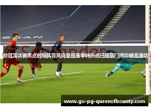 欧冠淘汰赛焦点时刻阵容风向显现赛季转折点已现豪门博弈暗流涌动