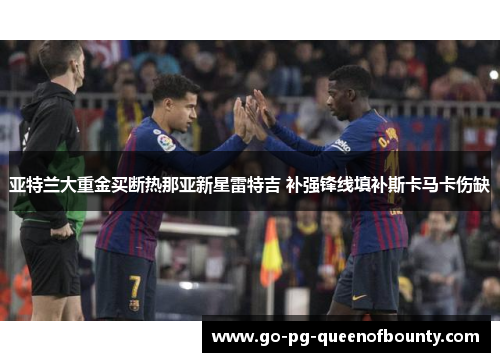 亚特兰大重金买断热那亚新星雷特吉 补强锋线填补斯卡马卡伤缺