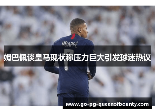 姆巴佩谈皇马现状称压力巨大引发球迷热议 姆巴佩谈皇马现状称压力巨大引发球迷热议