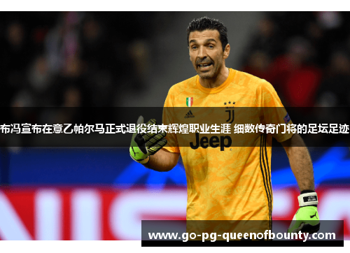 布冯宣布在意乙帕尔马正式退役结束辉煌职业生涯 细数传奇门将的足坛足迹