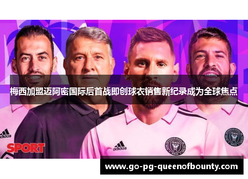 梅西加盟迈阿密国际后首战即创球衣销售新纪录成为全球焦点