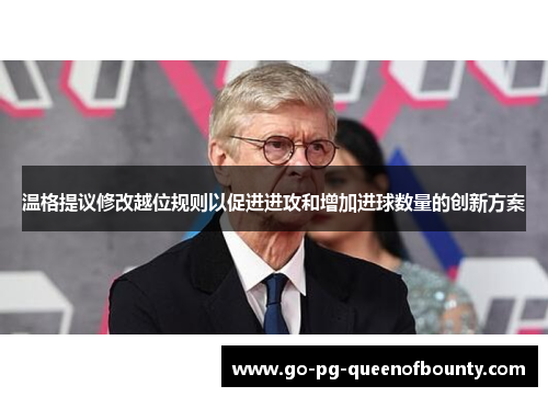 温格提议修改越位规则以促进进攻和增加进球数量的创新方案