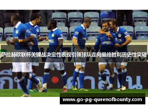 萨拉赫欧联杯关键战决定性表现引领球队走向最终胜利历史性突破