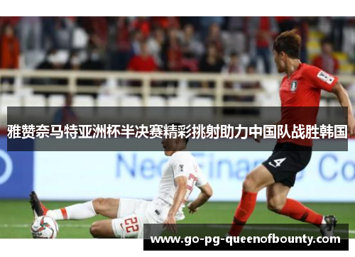 雅赞奈马特亚洲杯半决赛精彩挑射助力中国队战胜韩国
