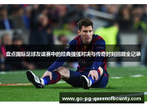 盘点国际足球友谊赛中的经典强强对决与传奇时刻回顾全记录 盘点国际足球友谊赛中的经典强强对决与传奇时刻回顾全记录