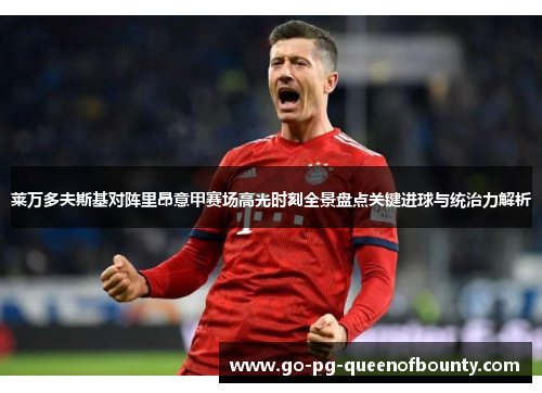 莱万多夫斯基对阵里昂意甲赛场高光时刻全景盘点关键进球与统治力解析
