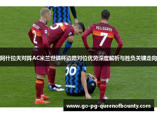 阿什拉夫对阵AC米兰世俱杯边路对位优势深度解析与胜负关键走向
