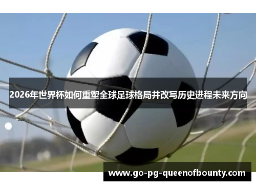 2026年世界杯如何重塑全球足球格局并改写历史进程未来方向