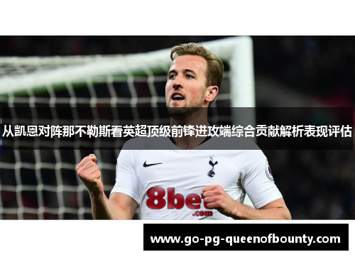 从凯恩对阵那不勒斯看英超顶级前锋进攻端综合贡献解析表现评估