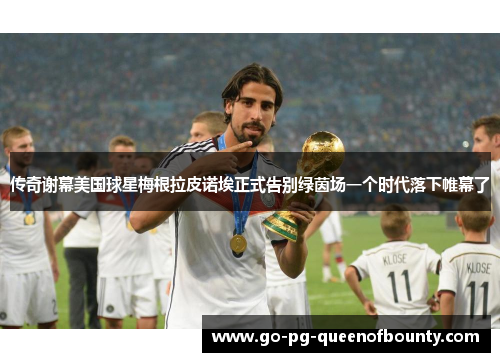 传奇谢幕美国球星梅根拉皮诺埃正式告别绿茵场一个时代落下帷幕了