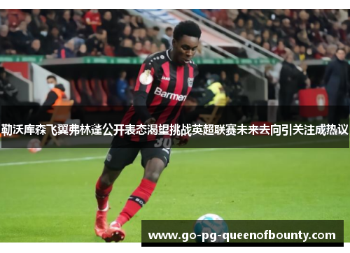 勒沃库森飞翼弗林蓬公开表态渴望挑战英超联赛未来去向引关注成热议