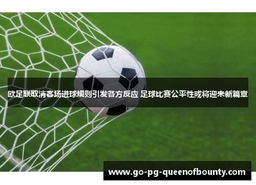 欧足联取消客场进球规则引发各方反应 足球比赛公平性或将迎来新篇章 欧足联取消客场进球规则引发各方反应 足球比赛公平性或将迎来新篇章
