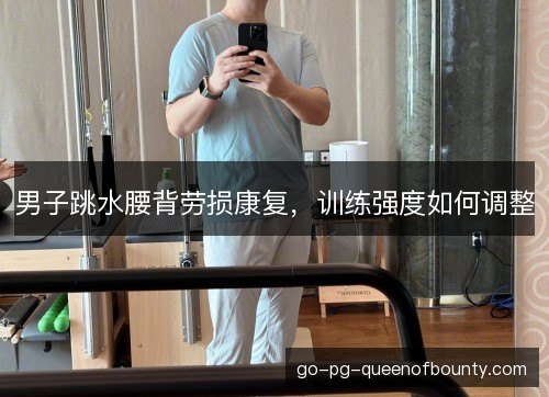 男子跳水腰背劳损康复,训练强度如何调整 男子跳水腰背劳损康复,训练强度如何调整